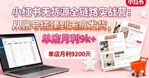 小红书无货源全链路实战营：从账号搭建到无痕发货，单店月利9k+