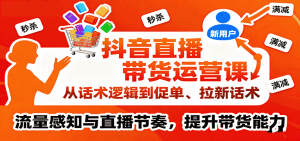 抖音直播带货运营课，从话术逻辑到促单、拉新话术，流量感知与直播节奏，提升带货能力