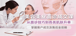 美容美业面诊成交课，从面诊技巧到各类肌肤升单，掌握客户成交及售后全攻略