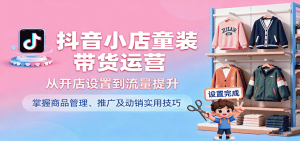 抖音小店童装带货运营，从开店设置到流量提升，掌握商品管理、推广及动销实用技巧