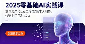 2025零基础AI实战课，豆包应用/Coze工作流/数字人制作，快速上手月利1.2w