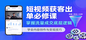 短视频获客出单必修课：掌握流量成交底层逻辑，学会内容创作与变现技巧
