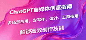 ChatGPT自媒体创富指南，多场景应用，含写作、设计、工具使用，解锁高效创作技能