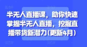 半无人直播课，助你快速掌握半无人直播，挖掘直播带货新潜力(更新9月)
