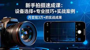 新手拍摄速成课，设备选择+专业技巧+实战案例，月变现3万+的实战成果