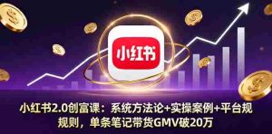 小红书2.0创富课：系统方法论+实操案例+平台规则，单条笔记带货GMV破20万