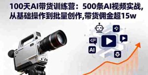 100天AI带货训练营：500条AI视频实战，从基础操作到批量创作，带货佣金超15w