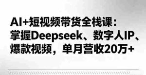 AI+短视频带货全栈课：掌握Deepseek、数字人IP、爆款视频，单月营收20万+