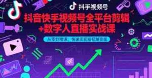 抖音快手视频号全平台剪辑+数字人直播实战课，从零到精通，快速实现短视频变现(更新10月)​