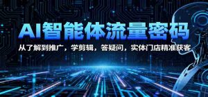 AI智能体流量密码：从了解到推广，学剪辑，答疑问，实体门店精准获客