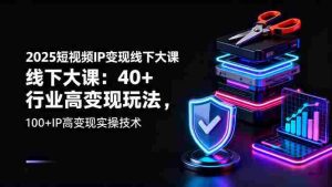 2025短视频IP变现线下大课：40+行业高变现玩法，100+IP高变现实操技术