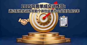 2025高客单成交训练营：通过系统化训练帮助个体创业者与企业提升成交率