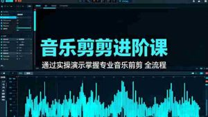 音乐剪辑进阶课：通过实操演示掌握专业的音乐剪辑全流程技能
