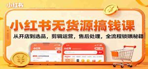 小红书无货源搞钱课：从开店到选品，剪辑运营，售后处理，全流程解锁赚钱秘籍