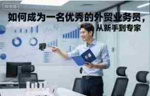 如何成为一名优秀的外贸业务员，从新手到专家