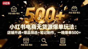 小红书电商无货源爆单玩法：店铺开通+爆品筛选+笔记制作，一晚爆单500+
