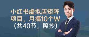 小红书虚拟店矩阵项目，照抄照做，月搞1W+（共40节）