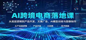 AI跨境电商落地课：从底层逻辑到产品开发、文案广告，AI模型训练与图像制作