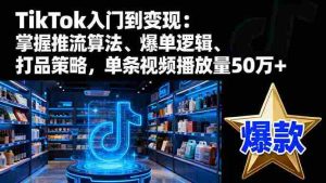 TikTok入门到变现：掌握推流算法、爆单逻辑、打品策略，单条视频播放量50w