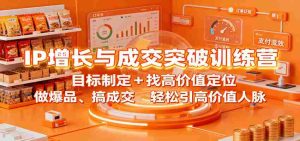 IP增长与成交突破训练营：目标制定+找高价值定位，做爆品、搞成交，轻松引高价值人脉