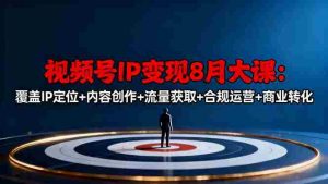 视频号IP变现8月大课，覆盖IP定位+内容创作+流量获取+合规运营+商业转化