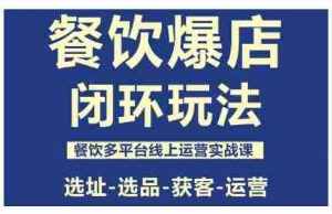 餐饮爆店闭环玩法，餐饮多平台线上运营实战课，选址-选品-获客-运营