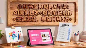 小红书虚拟电商9月课：AI原创技术+爆款笔记制作+云端发货，单店月利3万+