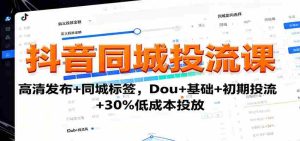 抖音同城投流课：高清发布+同城标签，Dou+基础+初期投流+30%低成本投放