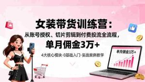 女装带货特训营：从账号授权、切片剪辑到付费投流全流程，单月佣金3万+