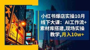 小红书爆店实操10月线下大课：AI工作流+素材库搭建,现场实操教学,月入10w+