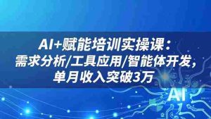 AI+赋能培训实操课：需求分析/工具应用/智能体开发，单月收入突破3万
