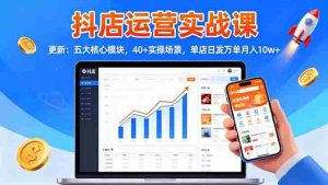 抖店运营实战课-更新：五大核心模块，40+实操场景，单店日发万单月入10w+