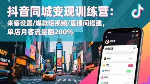 抖音同城变现训练营：来客设置/爆款短视频/直播间搭建,单店月客流量翻200%