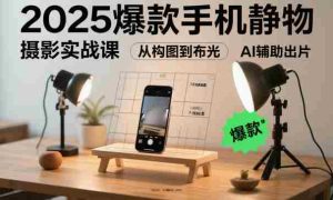 2025爆款手机静物摄影实战课，从构图到布光，不用贵设备，AI辅助出片