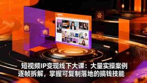 短视频IP变现线下大课：大量实操案例逐帧拆解，掌握可复制落地的搞钱技能