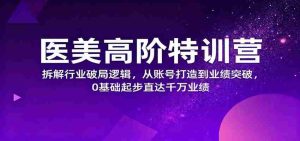 医美高阶特训营，拆解行业破局逻辑，从账号打造到业绩突破，0基础起步直达千万业绩