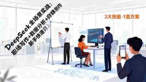 DeepSeek全场景实战：职场写作+数据分析+自媒体创作，新手快速月入过万