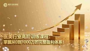 医美行业高阶训练课程：掌握从0到1000万的完整盈利体系！