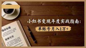 小红书变现年度实战指南：7大变现方式/爆款标题/视频写作，单账号月入1万+