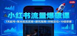 小红书流量爆破课：7天起号+聚光投流实操+避坑指南+对标定位+10倍获客