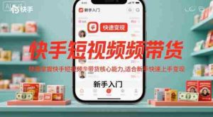 快手短视频带货，快速掌握快手短视频带货核心能力，适合新手快速上手变现