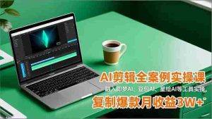 AI剪辑全案例实操课，融入即梦AI、豆包AI、星绘AI等工具实操，复制爆款月收益3W+