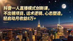 抖音一人直播模式创新课，不出镜项目、话术逻辑、心态塑造，轻启动月收益8万+