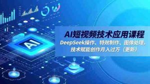 AI短视频技术应用课程，DeepSeek操作、特效制作、图像处理，技术赋能创作月入过万（更新）