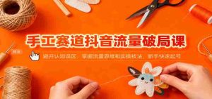 手工赛道抖音流量破局课：避开认知误区，掌握流量思维和实操技法，新手快速起号