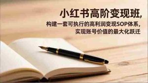 小红书高阶变现班，构建一套可执行的高利润变现SOP体系，实现账号价值的最大化跃迁