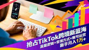 抢占TikTok跨境新蓝海：流量逻辑+变现方式+账号运营，新手月入1万+