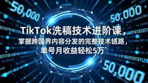 TikTok洗稿技术进阶课，掌握跨国界内容分发的完整技术链路，单号月收益轻松5万