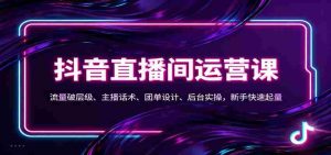 抖音同城直播间运营课：流量破层级、主播话术、团单设计、后台实操，新手快速起量