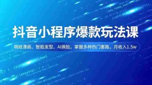 抖音小程序爆款玩法课，萌娃漫画、智能发型、AI换脸，掌握多种热门套路，月收入1.5w